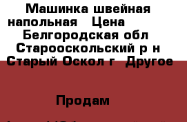 Машинка швейная  напольная › Цена ­ 2 000 - Белгородская обл., Старооскольский р-н, Старый Оскол г. Другое » Продам   